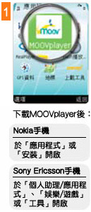下載MOOV player後：Nokia手機「於應用程式」或「安裝」開啟；Sony Ericsson手機 於「個人助理/應用程式」、「娛樂/遊戲」或「工具」開啟