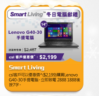 Smart Living
csl客戶可以優惠價^($2,199)購買Lenovo G40-30手提電腦。立即致電 2888 1888後按7字。