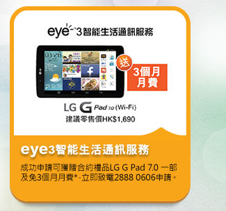 eye3智能生活通訊服務
          成功申請可獲贈合約禮品LG G Pad 7.0 一部及免3個月月費*，立即致電2888 0606申請。