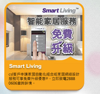 Smart Living
          csl客戶申請家居自動化組合或家居網絡設計服務可享免費升級優惠@。立即致電2888 0606查詢詳情。