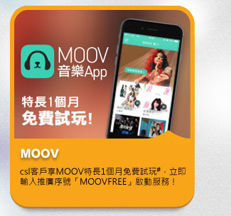 MOOV
          csl客戶享MOOV特長1個月免費試玩#，立即輸入推廣序號「MOOVFREE」啟動服務！
