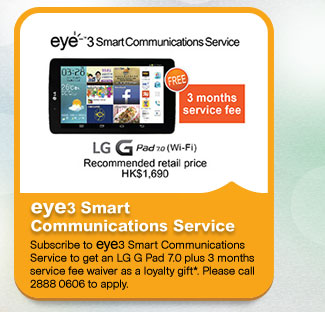 eye3 Smart 
Communications Service
Subscribe to eye3 Smart Communications Service to get an LG G Pad 7.0 plus 3 months service fee waiver as a loyalty gift*. Please call 2888 0606 to apply.