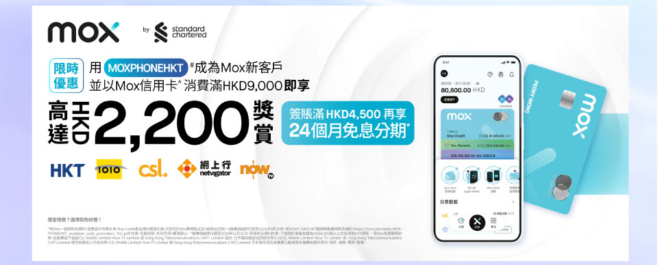 限時優惠-用 [MOXPHONEHKT] # 成為 Mox 新客戶以 Mox 信用卡消費港幣 $9,000即享高達港幣 2,200 獎賞。簽賬滿港幣 4,500 再享 24 個月免息分期*
