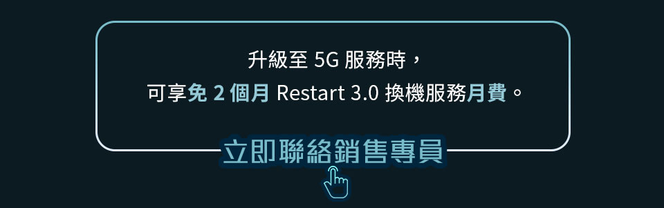 升級至5G服務時，可享免2個月Restart3.0換機服務月費。