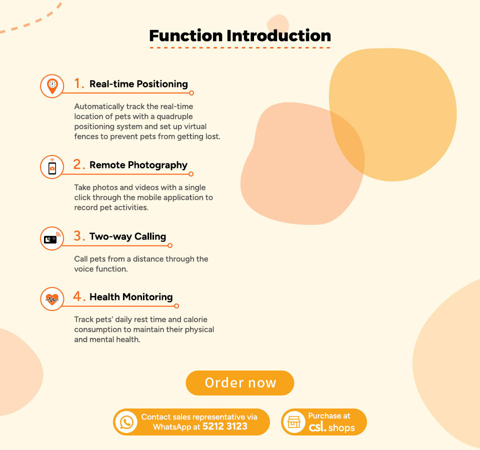 Function Introduction. 1. Real-time Positioning-Automatically track the real-time location of pets with a quadruple positioning system and set up virtual fences to prevent pets from getting lost. 2. Remote Photography-Take photos and videos with a single click through the mobile application to record pet activities. 3. Two-way Calling-Call pets from a distance through the voice function. 4. Health Monitoring-Track pets' daily rest time and calorie consumption to maintain their physical and mental health.
