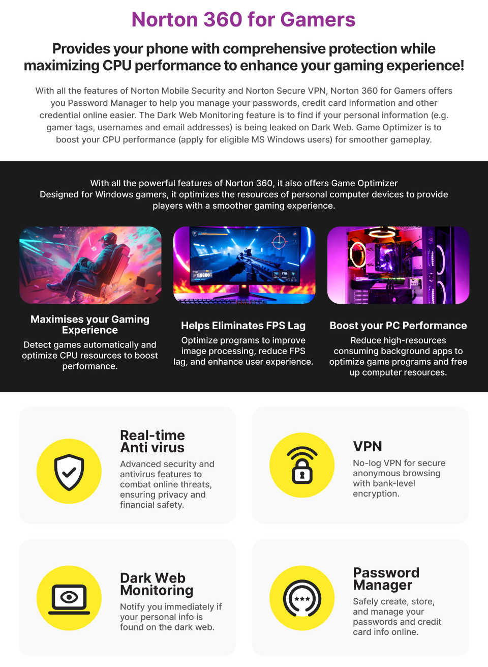Norton 360 for Gamers. Provides your phone with comprehensive protection while maximizing CPU performance to enhace your gaming experience1