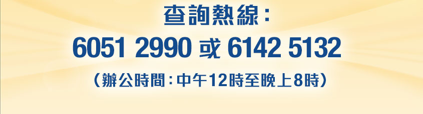  查詢熱線：6051 2990 或 6142 5132（辦公時間：中午12時至晚上8時）
