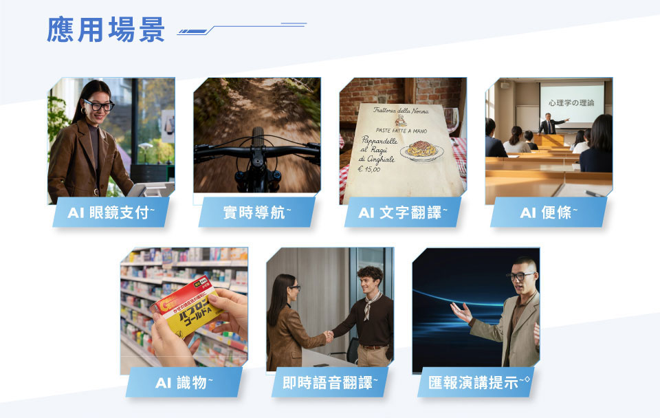 應用場景 - AI 眼鏡支付~ | 實時導航~ | AI 文字翻譯~ | AI 便條~ | AI 識物~ | 即時語音翻譯~ | 匯報演講提示~