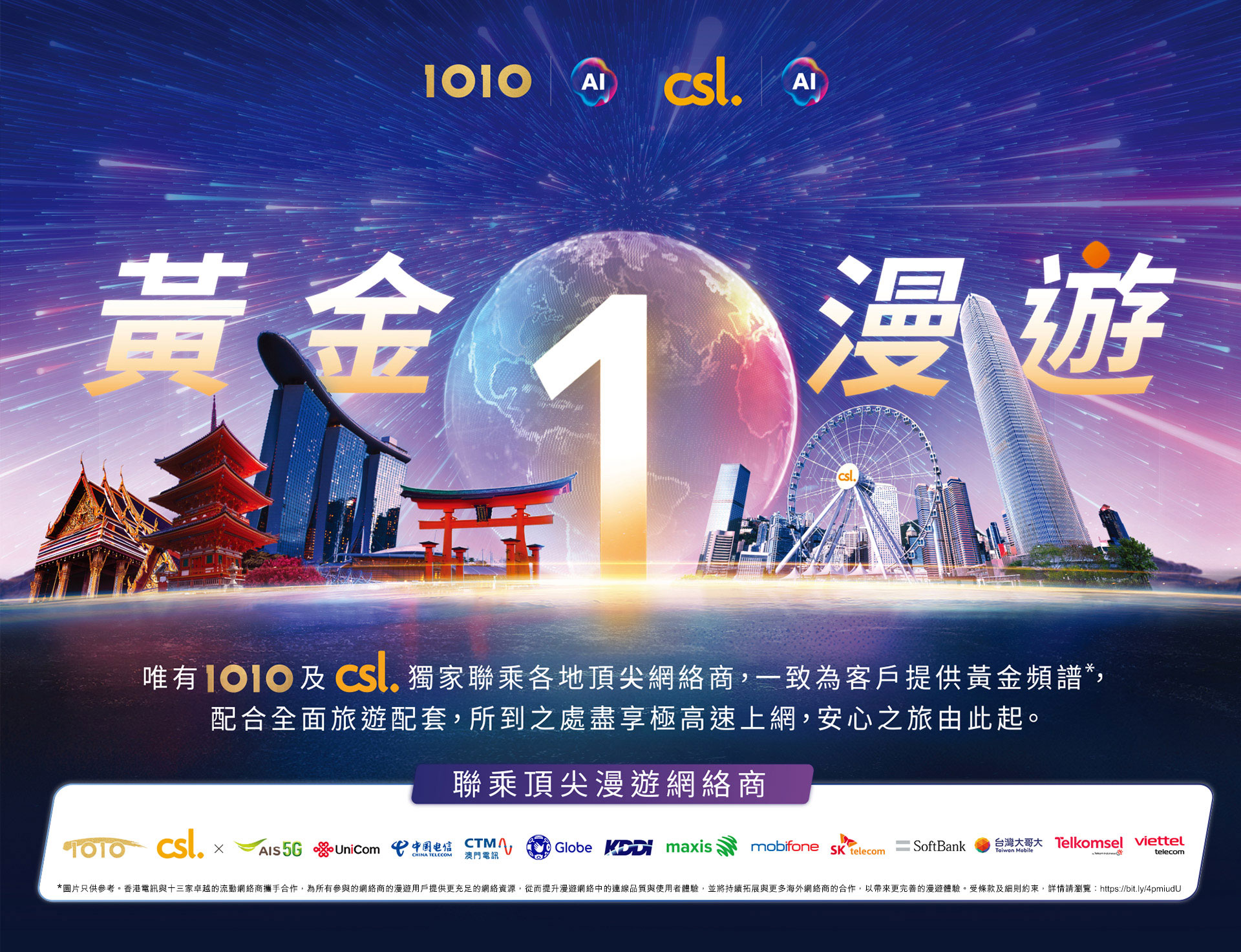 黃金 1 漫遊 - 唯有 1O1O 及 csl 獨家聯乘各地頂級網絡商,一致為客戶提供最高級別的黃金頻譜,配合全面旅遊配套,所到之處盡享極高速上網,安心之旅由此起。