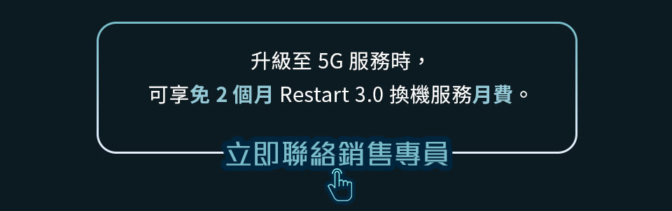 升級至5G服務時，可享免2個月Restart3.0換機服務月費。