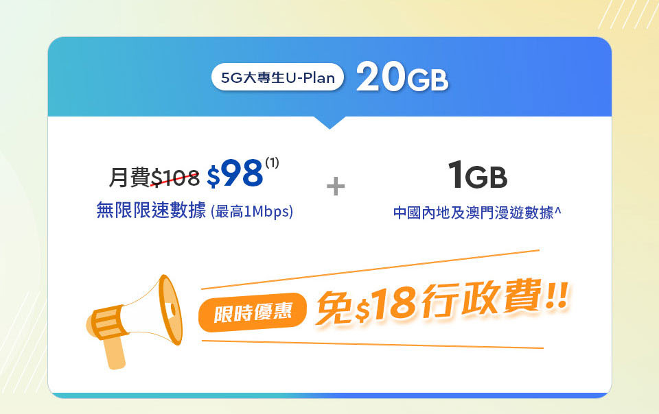 大專生限定5G AI U-Plan 20GB
月費$98
無限限速數據
1GB內地及澳門漫遊數據
免$18行政費
送Viu升級會員Lite
Now TV應用程式
Now TV NBA體育組合
Now TV Now True紀實娛樂組合
Xbox PC Game Pass
Norton 360 For Gamers
               