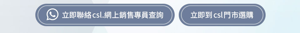 立即聯絡 csl 網上銷售專員查詢 | 立即到 csl 門市選購