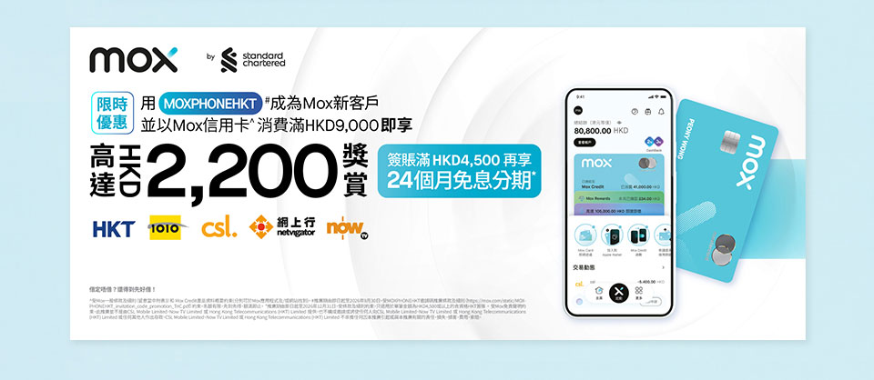 限時優惠 - 用 [MOXPHONEHKT]# 成為 Mox 新客戶以 Mox 信用卡消費hk$9,000即享高達 HK$2,200 獎賞。簽賬滿 HKD4,500 再享 24個月免息分期*
