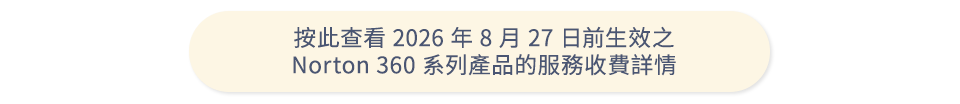 按此查看2026年8月13日前生效之 Norton 360 系列產品的服務收費詳情